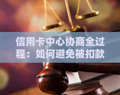 信用卡中心协商全过程：如何避免被扣款，成功还款的秘诀是什么？