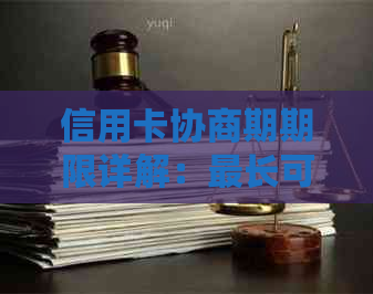 信用卡协商期期限详解：最长可以长多久？如何进行申请？