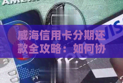 威海信用卡分期还款全攻略：如何协商分期、流程详解及常见疑问解答