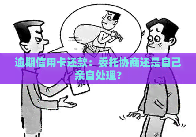 逾期信用卡还款：委托协商还是自己亲自处理？