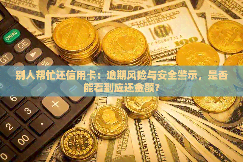 别人帮忙还信用卡：逾期风险与安全警示，是否能看到应还金额？