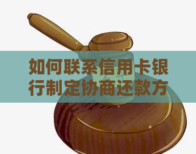 如何联系信用卡银行制定协商还款方案