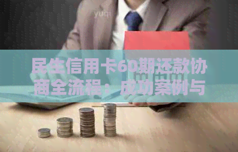 民生信用卡60期还款协商全流程：成功案例与协商金额解析