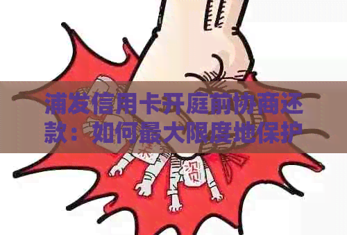 浦发信用卡开庭前协商还款：如何更大限度地保护自己的利益并避免法律纠纷？