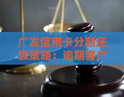 广发信用卡分期还款策略：逾期客户的有效解决方案