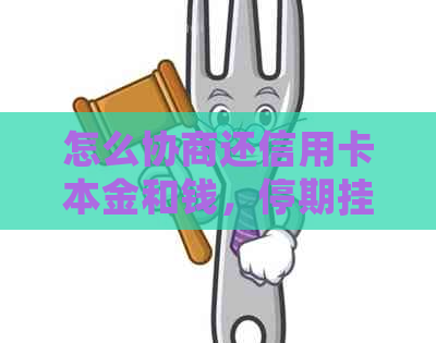 怎么协商还信用卡本金和钱，停期挂账及个性化分期还款？