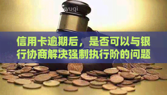 信用卡逾期后，是否可以与银行协商解决强制执行阶的问题？