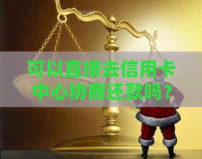 可以直接去信用卡中心协商还款吗？安全吗？可以只还本金吗？可以分期吗？