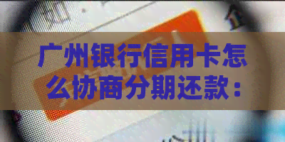 广州银行信用卡怎么协商分期还款：详细步骤与宽限期