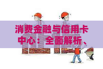 消费金融与信用卡中心：全面解析、使用方法和常见问题解答