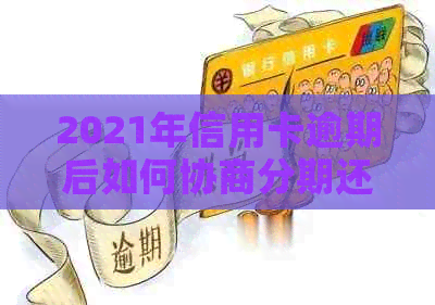 2021年信用卡逾期后如何协商分期还款：全面指南解决用户相关问题