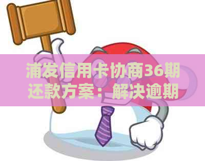 浦发信用卡协商36期还款方案：解决逾期分期困扰的新选择