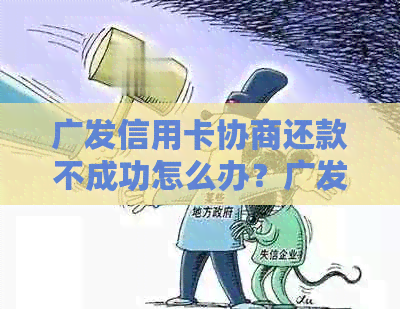 广发信用卡协商还款不成功怎么办？广发信用卡协商还款失败原因与后果详解