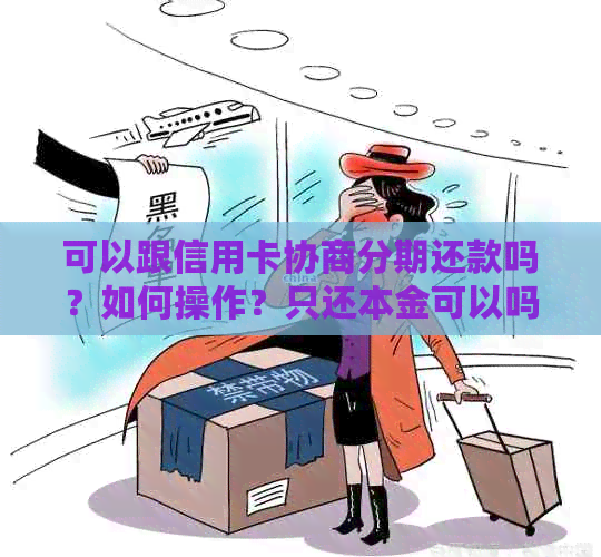 可以跟信用卡协商分期还款吗？如何操作？只还本金可以吗？