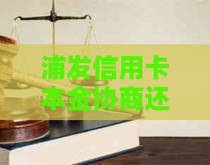 浦发信用卡本金协商还款全攻略：了解流程、条件及注意事项