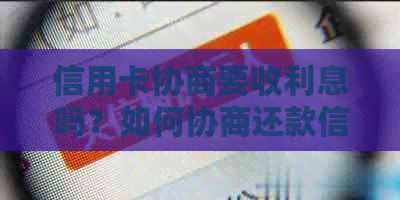 信用卡协商要收利息吗？如何协商还款信用卡，逾期信用卡去银行协商等。