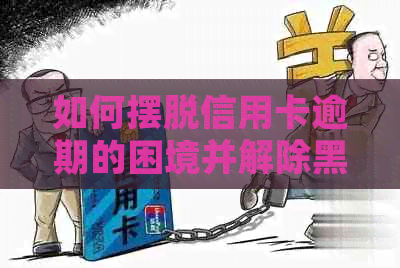 如何摆脱信用卡逾期的困境并解除黑名单？