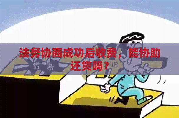 法务协商成功后收费，能协助还贷吗？