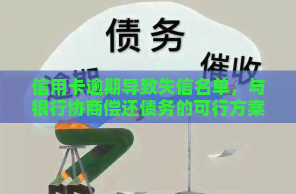 信用卡逾期导致失信名单，与银行协商偿还债务的可行方案