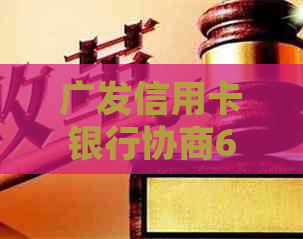 广发信用卡银行协商60期：详细步骤、优缺点及可能面临的问题全面解析