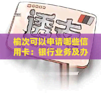 榆次可以申请哪些信用卡：银行业务及办理指南