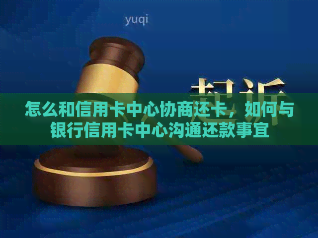 怎么和信用卡中心协商还卡，如何与银行信用卡中心沟通还款事宜