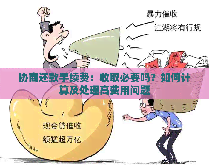 协商还款手续费：收取必要吗？如何计算及处理高费用问题