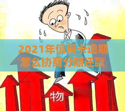 2021年信用卡逾期怎么协商分期还款：欠款如何与银行协商分期偿还