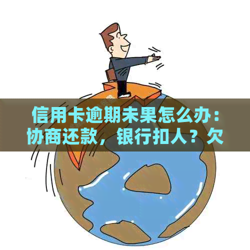 信用卡逾期未果怎么办：协商还款，银行扣人？欠款不还，中心协商。