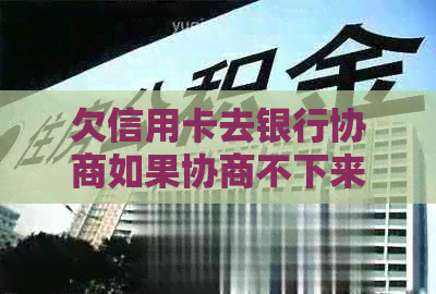 欠信用卡去银行协商如果协商不下来会扣人吗如何与银行协商偿还欠款？