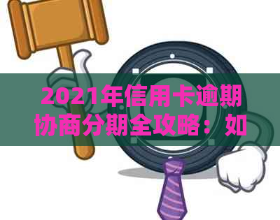 2021年信用卡逾期协商分期全攻略：如何应对、常见问答及解决方案