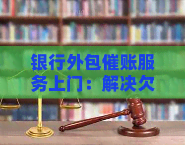 银行外包催账服务上门：解决欠款问题的有效方法吗？