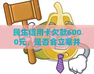 民生信用卡欠款6000元，是否会立案并通知当地？如何处理此类问题？