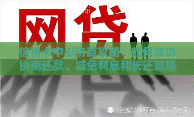 信用卡中心协商攻略：如何成功协商还款、减免利息和长还款期限？