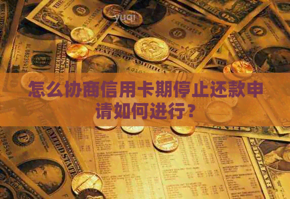 怎么协商信用卡期停止还款申请如何进行？