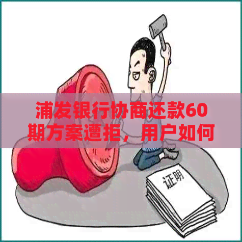 浦发银行协商还款60期方案遭拒，用户如何应对？