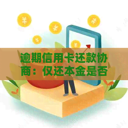 逾期信用卡还款协商：仅还本金是否可行？