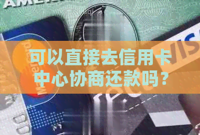 可以直接去信用卡中心协商还款吗？安全吗？可以只还本金或协商分期吗？