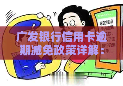 广发银行信用卡逾期减免政策详解：如何进行协商和流程分析