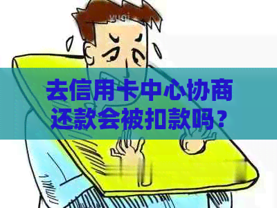 去信用卡中心协商还款会被扣款吗？