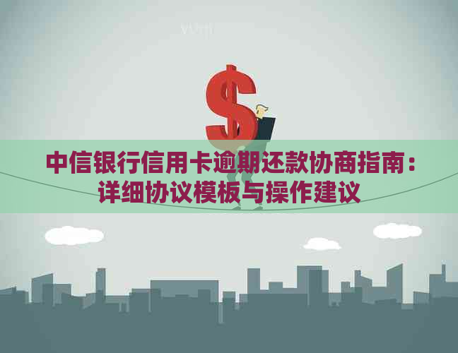 中信银行信用卡逾期还款协商指南：详细协议模板与操作建议