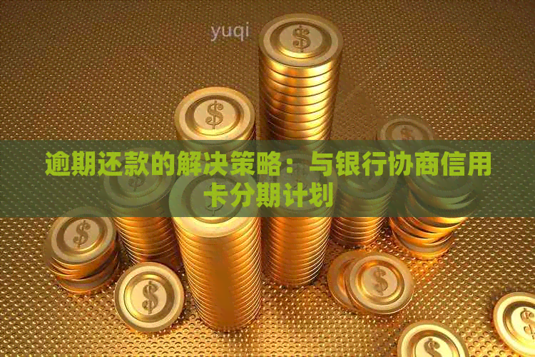 逾期还款的解决策略：与银行协商信用卡分期计划