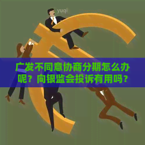 广发不同意协商分期怎么办呢？向银监会投诉有用吗？