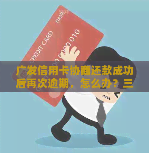 广发信用卡协商还款成功后再次逾期，怎么办？三期后又出现问题