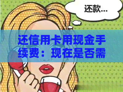 还信用卡用现金手续费：现在是否需要支付，以及费用是多少？