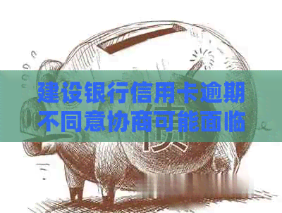 建设银行信用卡逾期不同意协商可能面临的严重后果及还款解决方法