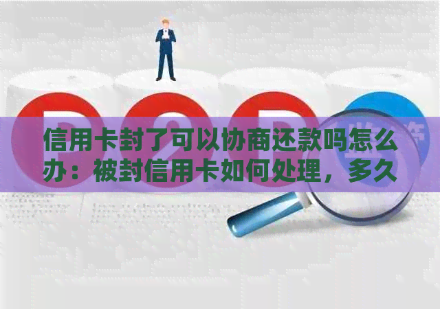 信用卡封了可以协商还款吗怎么办：被封信用卡如何处理，多久能恢复？