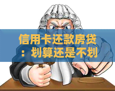信用卡还款房贷：划算还是不划算？信用贷款用卡分析