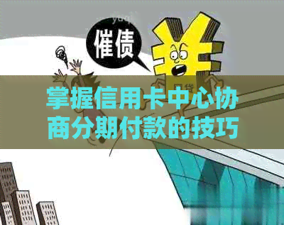 掌握信用卡中心协商分期付款的技巧，轻松实现无压力还款