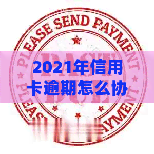 2021年信用卡逾期怎么协商还款与期：完整指南